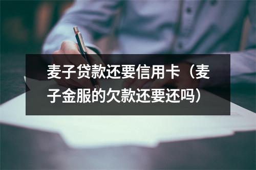 麦子贷款还要信用卡(麦子金服的欠款还要还吗)