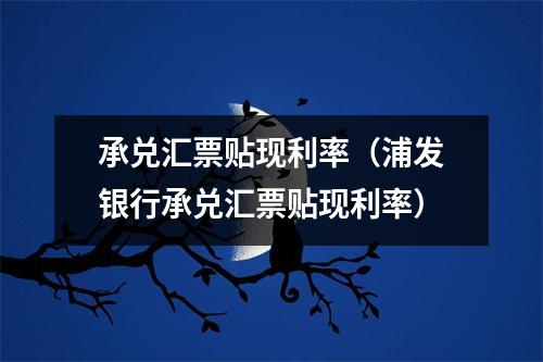承兑汇票贴现利率(浦发银行承兑汇票贴现利率)