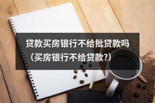 贷款买房银行不给批贷款吗（买房银行不给贷款?）