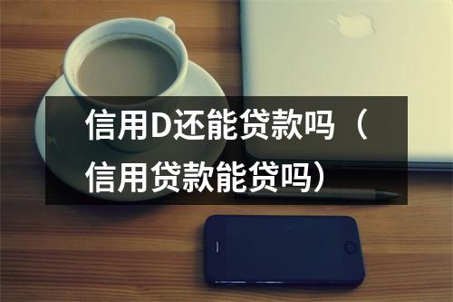 信用D还能贷款吗（信用贷款能贷吗）