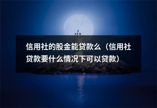 信用社的股金能贷款么（信用社贷款要什么情况下可以贷款）