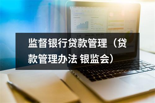 监督银行贷款管理（贷款管理办法 银监会）