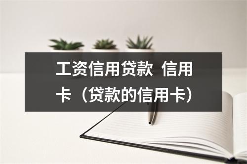 工资信用贷款  信用卡（贷款的信用卡）