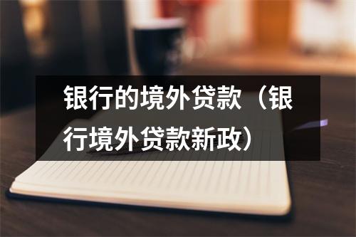 银行的境外贷款（银行境外贷款新政）