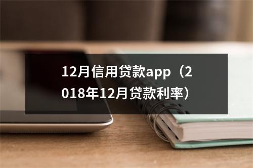 12月信用贷款app（2018年12月贷款利率）