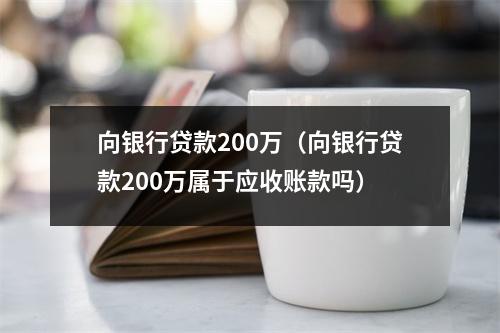 向银行贷款200万（向银行贷款200万属于应收账款吗）