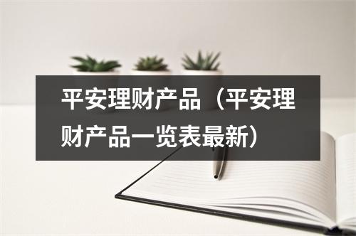 平安理财产品（平安理财产品一览表最新）