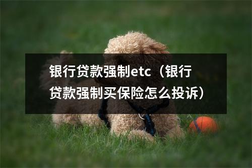 银行贷款强制etc（银行贷款强制买保险怎么投诉）