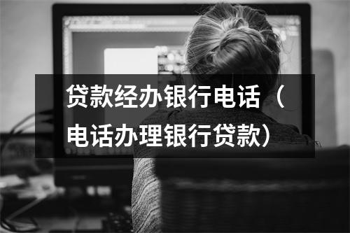 贷款经办银行电话（电话办理银行贷款）