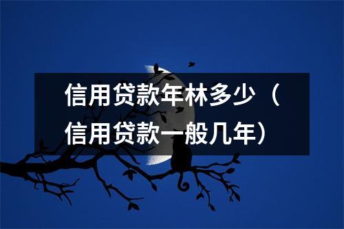 信用贷款年林多少（信用贷款一般几年）
