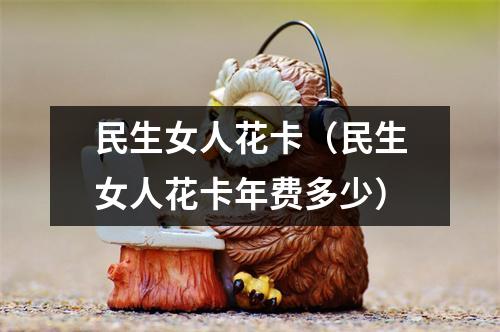 民生女人花卡(民生女人花卡年费多少)
