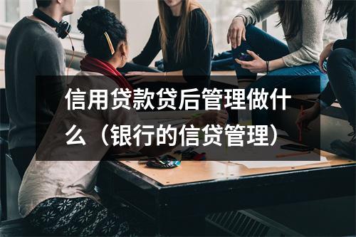 信用贷款贷后管理做什么（银行的信贷管理）