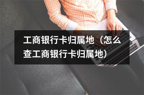 工商银行卡归属地（怎么查工商银行卡归属地）