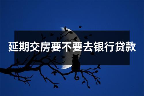 延期交房要不要去银行贷款