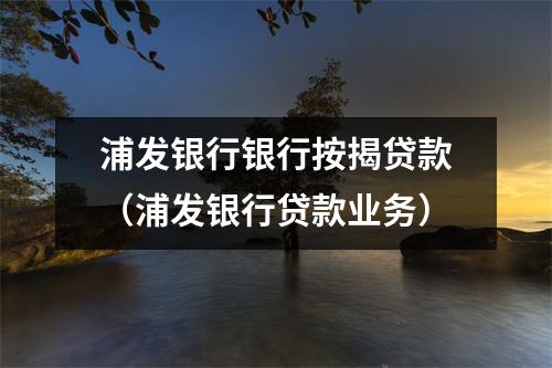 浦发银行银行按揭贷款（浦发银行贷款业务）