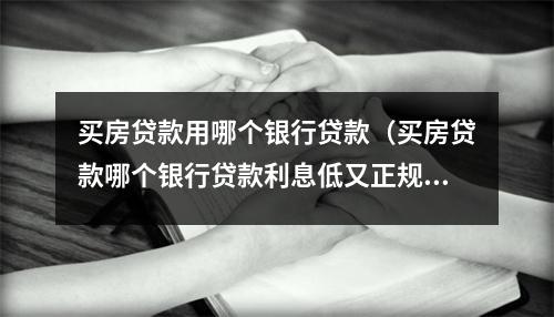 买房贷款用哪个银行贷款（买房贷款哪个银行贷款利息低又正规）