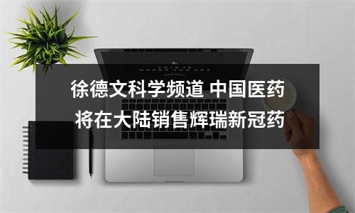 徐德文科学频道 中国医药 将在大陆销售辉瑞新冠药