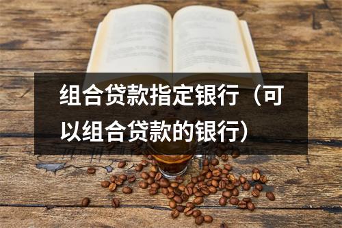 组合贷款指定银行（可以组合贷款的银行）