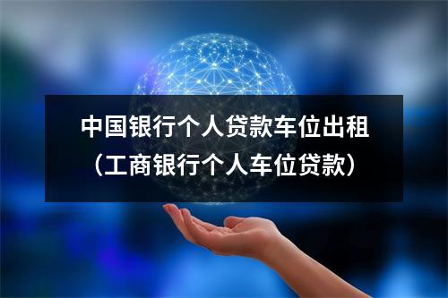中国银行个人贷款车位出租（工商银行个人车位贷款）