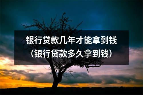 银行贷款几年才能拿到钱（银行贷款多久拿到钱）