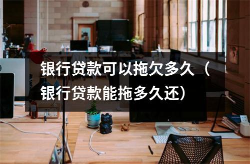 银行贷款可以拖欠多久（银行贷款能拖多久还）