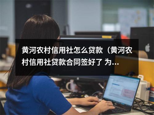 黄河农村信用社怎么贷款（黄河农村信用社贷款合同签好了 为什么放款不通过）