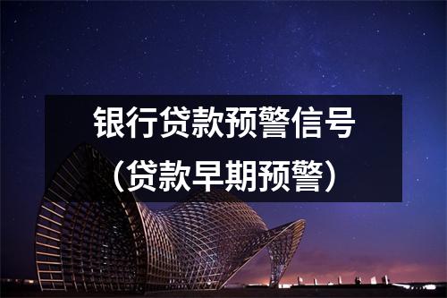 银行贷款预警信号（贷款早期预警）