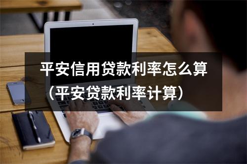平安信用贷款利率怎么算（平安贷款利率计算）