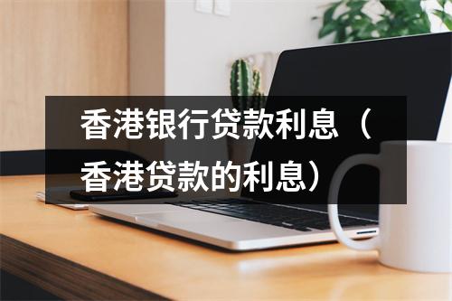 香港银行贷款利息（香港贷款的利息）