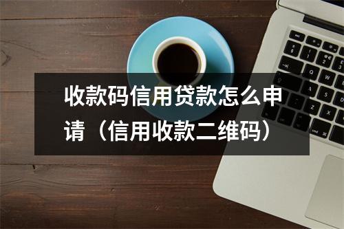 收款码信用贷款怎么申请（信用收款二维码）