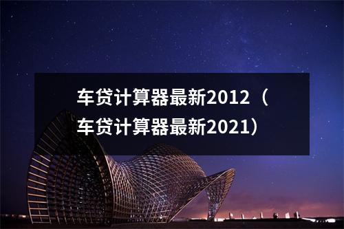 车贷计算器最新2012（车贷计算器最新2021）