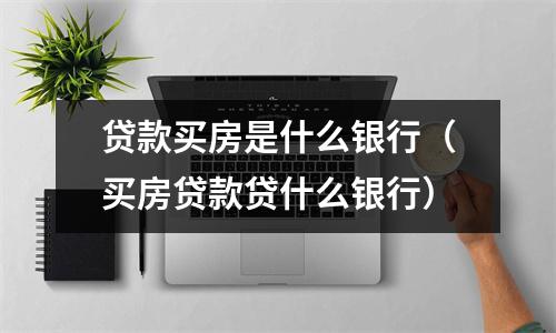 贷款买房是什么银行（买房贷款贷什么银行）