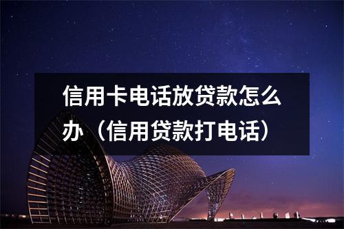 信用卡电话放贷款怎么办（信用贷款打电话）