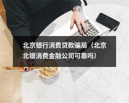 北京银行消费贷款骗局（北京北银消费金融公司可靠吗）