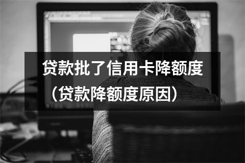 贷款批了信用卡降额度（贷款降额度原因）