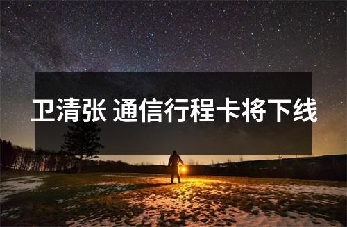 卫清张 通信行程卡将下线