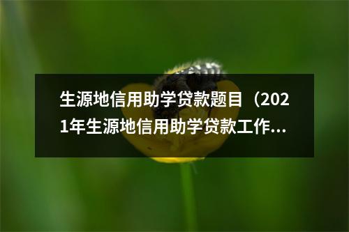 生源地信用助学贷款题目（2021年生源地信用助学贷款工作实施方案）