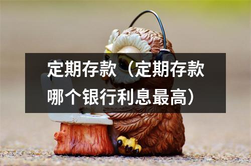 定期存款（定期存款哪个银行利息最高）