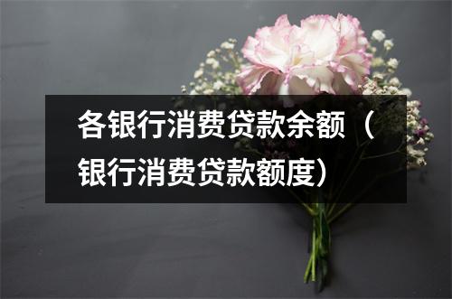 各银行消费贷款余额（银行消费贷款额度）