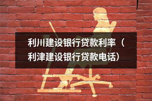 利川建设银行贷款利率（利津建设银行贷款电话）