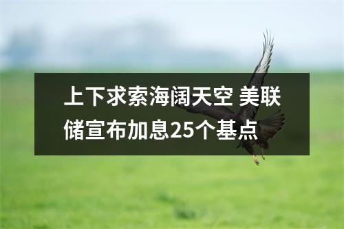 上下求索海阔天空 美联储宣布加息25个基点