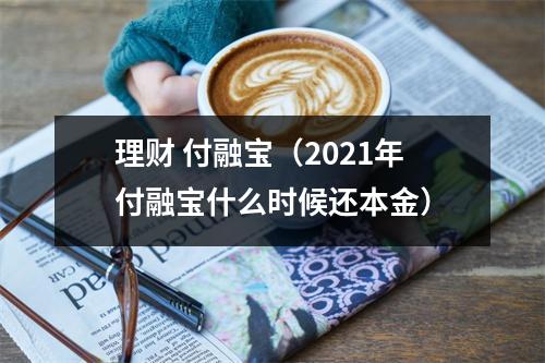理财 付融宝（2021年付融宝什么时候还本金）