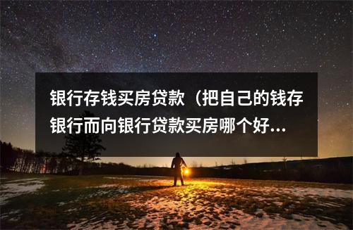 银行存钱买房贷款(把自己的钱存银行而向银行贷款买房哪个好)