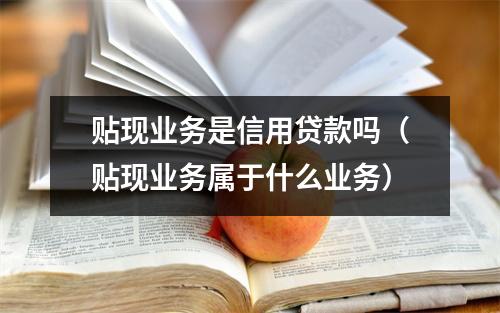 贴现业务是信用贷款吗（贴现业务属于什么业务）