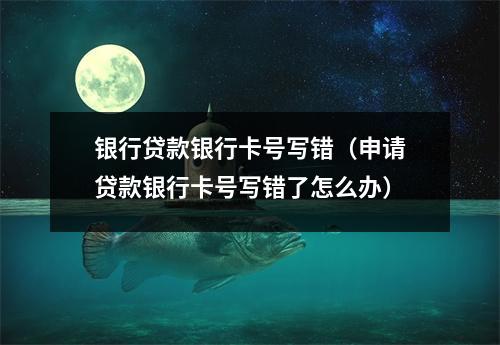 银行贷款银行卡号写错（申请贷款银行卡号写错了怎么办）
