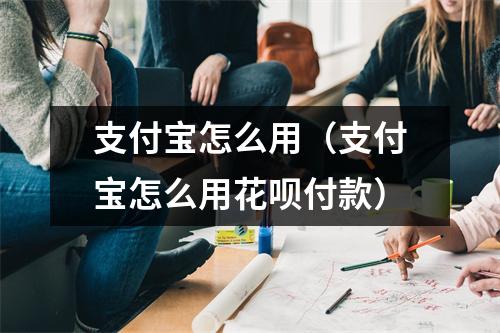 支付宝怎么用（支付宝怎么用花呗付款）