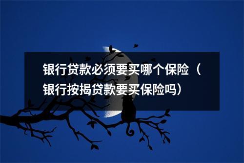银行贷款必须要买哪个保险（银行按揭贷款要买保险吗）