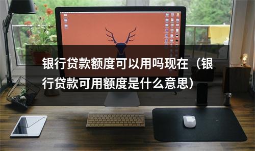 银行贷款额度可以用吗现在（银行贷款可用额度是什么意思）