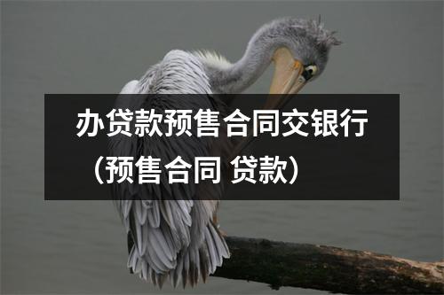 办贷款预售合同交银行(预售合同 贷款)