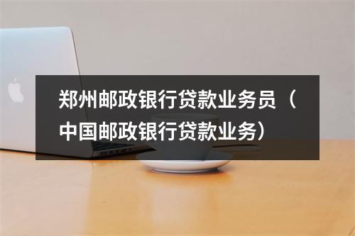 郑州邮政银行贷款业务员（中国邮政银行贷款业务）